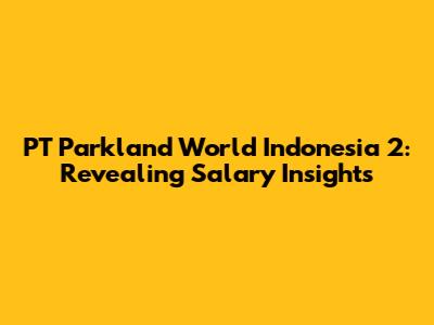 PT Parkland World Indonesia 2: Revealing Salary Insights