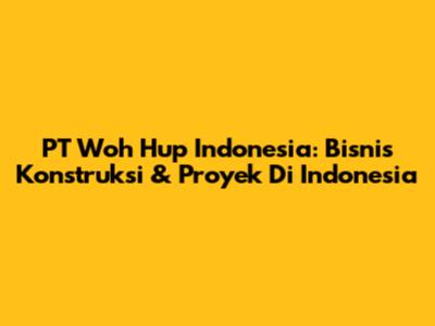 PT Woh Hup Indonesia: Bisnis Konstruksi & Proyek Di Indonesia