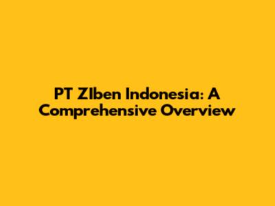 PT ZIben Indonesia: A Comprehensive Overview