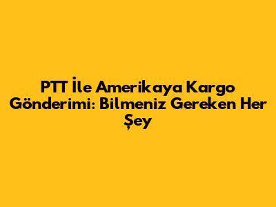 PTT İle Amerika'ya Kargo Gönderimi: Bilmeniz Gereken Her Şey