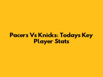 Pacers Vs Knicks: Today's Key Player Stats