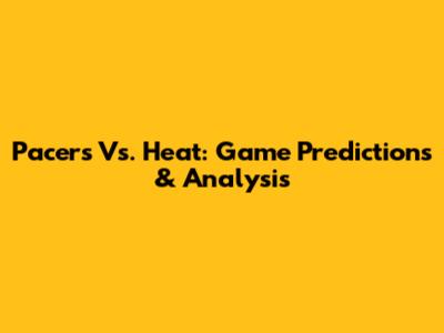 Pacers Vs. Heat: Game Predictions & Analysis