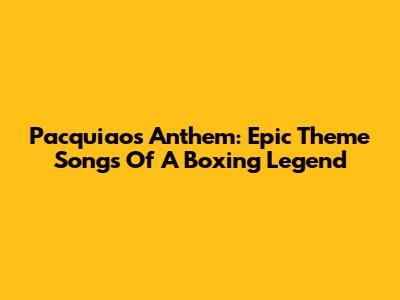 Pacquiao's Anthem: Epic Theme Songs Of A Boxing Legend