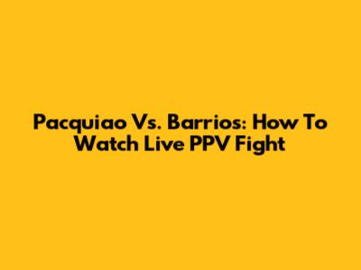 Pacquiao Vs. Barrios: How To Watch Live PPV Fight