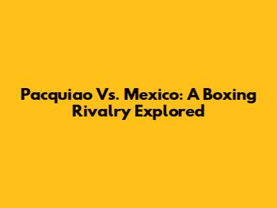 Pacquiao Vs. Mexico: A Boxing Rivalry Explored
