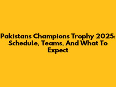 Pakistan's Champions Trophy 2025: Schedule, Teams, And What To Expect