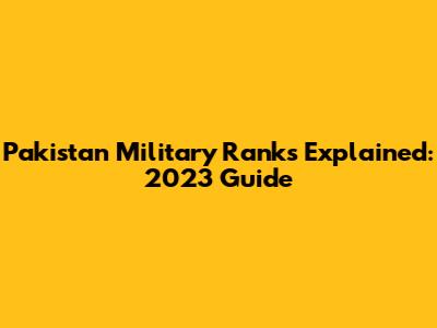 Pakistan Military Ranks Explained: 2023 Guide