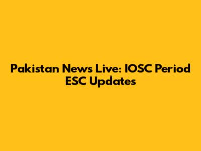 Pakistan News Live: IOSC Period ESC Updates