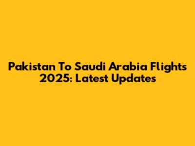 Pakistan To Saudi Arabia Flights 2025: Latest Updates