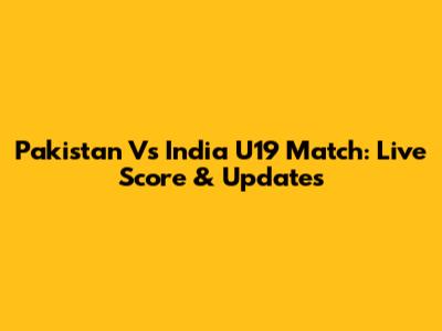 Pakistan Vs India U19 Match: Live Score & Updates
