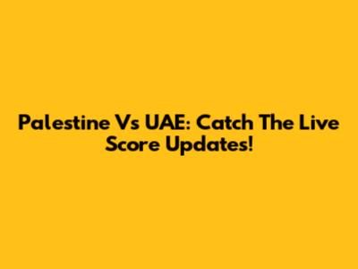 Palestine Vs UAE: Catch The Live Score Updates!