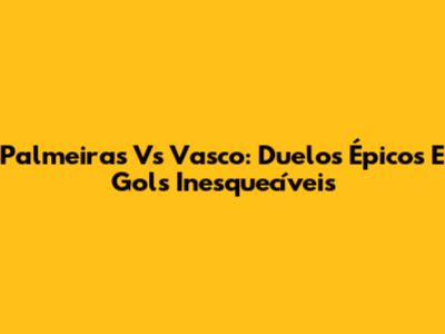 Palmeiras Vs Vasco: Duelos Épicos E Gols Inesquecíveis