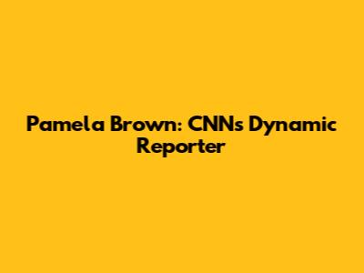 Pamela Brown: CNN's Dynamic Reporter