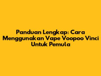 Panduan Lengkap: Cara Menggunakan Vape Voopoo Vinci Untuk Pemula