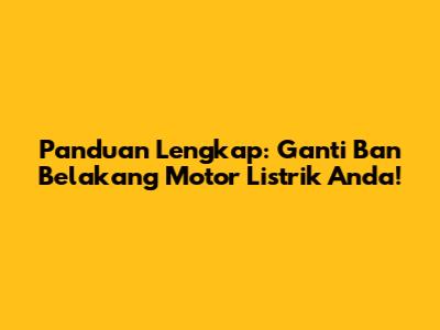 Panduan Lengkap: Ganti Ban Belakang Motor Listrik Anda!