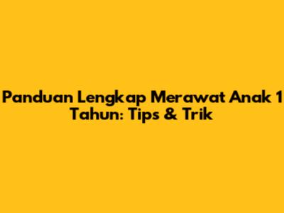 Panduan Lengkap Merawat Anak 1 Tahun: Tips & Trik