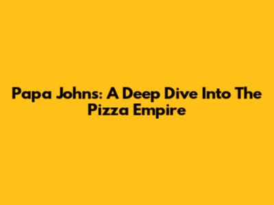 Papa John's: A Deep Dive Into The Pizza Empire