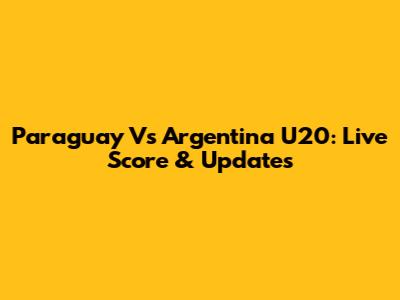 Paraguay Vs Argentina U20: Live Score & Updates