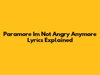 Paramore 'I'm Not Angry Anymore' Lyrics Explained