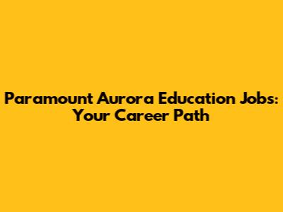 Paramount Aurora Education Jobs: Your Career Path