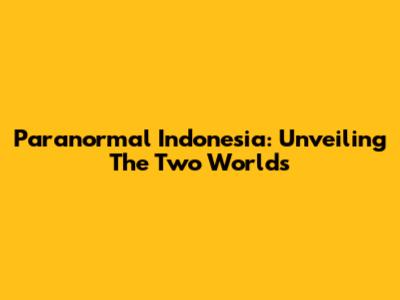 Paranormal Indonesia: Unveiling The Two Worlds
