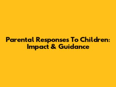 Parental Responses To Children: Impact & Guidance