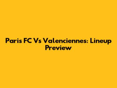 Paris FC Vs Valenciennes: Lineup Preview