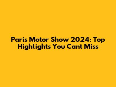 Paris Motor Show 2024: Top Highlights You Can't Miss