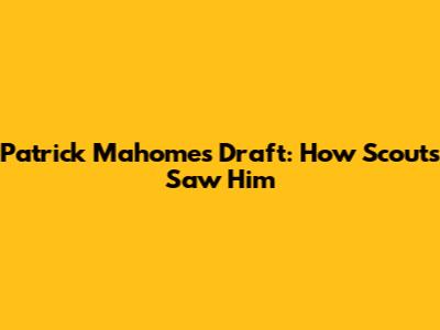 Patrick Mahomes Draft: How Scouts Saw Him