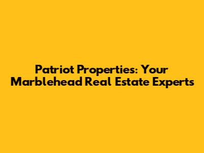 Patriot Properties: Your Marblehead Real Estate Experts