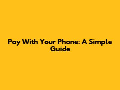 Pay With Your Phone: A Simple Guide