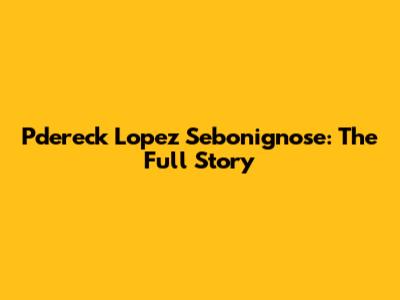 Pdereck Lopez Sebonignose: The Full Story