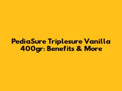 PediaSure Triplesure Vanilla 400gr: Benefits & More