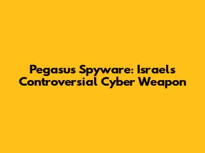Pegasus Spyware: Israel's Controversial Cyber Weapon