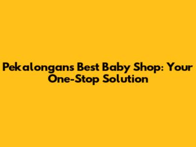 Pekalongan's Best Baby Shop: Your One-Stop Solution