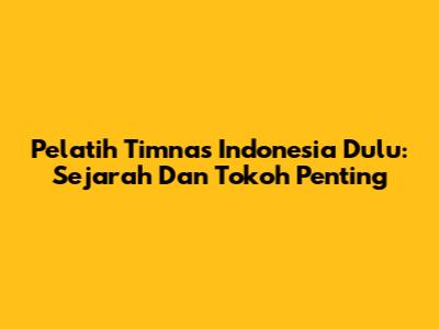 Pelatih Timnas Indonesia Dulu: Sejarah Dan Tokoh Penting
