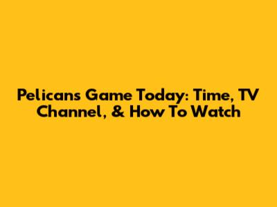Pelicans Game Today: Time, TV Channel, & How To Watch