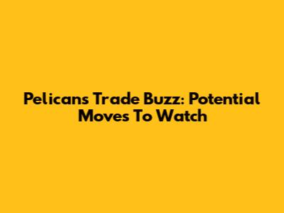 Pelicans Trade Buzz: Potential Moves To Watch