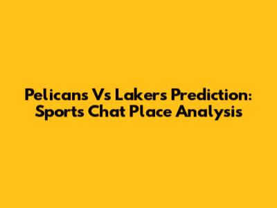 Pelicans Vs Lakers Prediction: Sports Chat Place Analysis