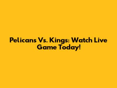 Pelicans Vs. Kings: Watch Live Game Today!