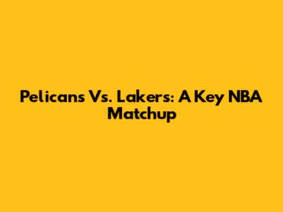 Pelicans Vs. Lakers: A Key NBA Matchup