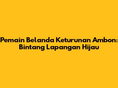 Pemain Belanda Keturunan Ambon: Bintang Lapangan Hijau