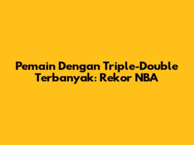 Pemain Dengan Triple-Double Terbanyak: Rekor NBA