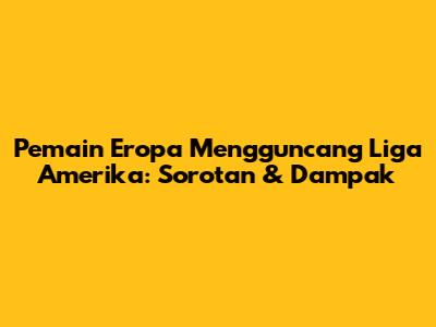 Pemain Eropa Mengguncang Liga Amerika: Sorotan & Dampak