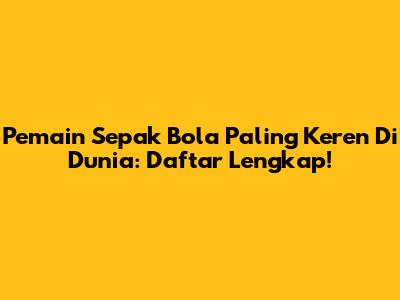 Pemain Sepak Bola Paling Keren Di Dunia: Daftar Lengkap!