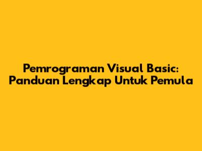 Pemrograman Visual Basic: Panduan Lengkap Untuk Pemula