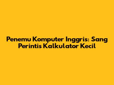 Penemu Komputer Inggris: Sang Perintis Kalkulator Kecil