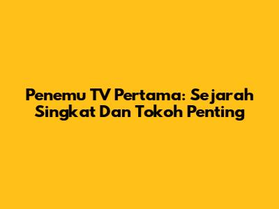 Penemu TV Pertama: Sejarah Singkat Dan Tokoh Penting