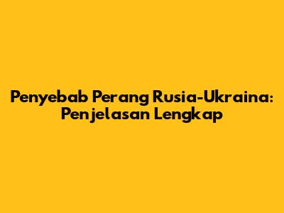Penyebab Perang Rusia-Ukraina: Penjelasan Lengkap