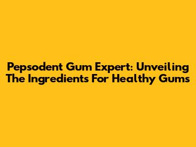 Pepsodent Gum Expert: Unveiling The Ingredients For Healthy Gums